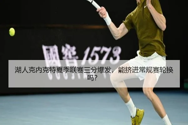 湖人克内克特夏季联赛三分爆发，能挤进常规赛轮换吗？