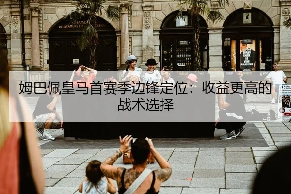 姆巴佩皇马首赛季边锋定位：收益更高的战术选择